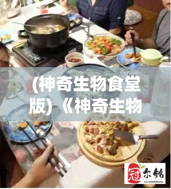 (神奇生物食堂版) 《神奇生物食堂》：在异世界料理与奇幻美食的交融中，探索味觉的奥秘与神秘生物的故事。